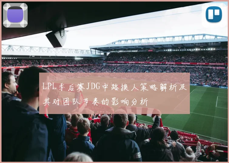 LPL季后赛JDG中路换人策略解析及其对团队节奏的影响分析