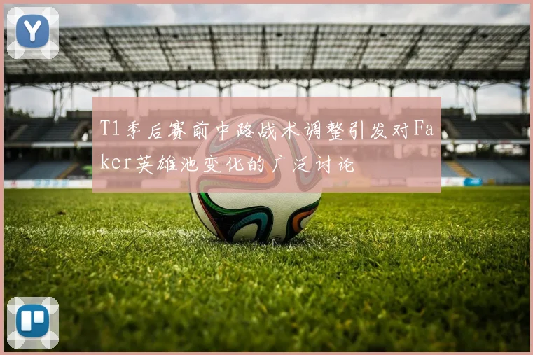 T1季后赛前中路战术调整引发对Faker英雄池变化的广泛讨论