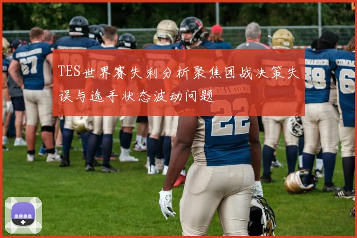 TES世界赛失利分析聚焦团战决策失误与选手状态波动问题