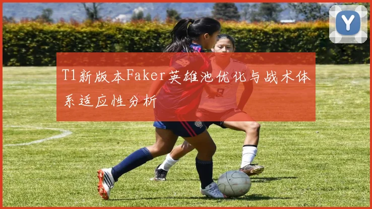 T1新版本Faker英雄池优化与战术体系适应性分析